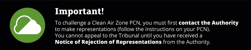 Important! To challenge a Clean Air Zone PCN, you must first contact the Authority to make representations ((follow the instructions on your PCN). You cannot appeal to the Tribunal until you have received a Notice of Rejection of Representations from the Authority.